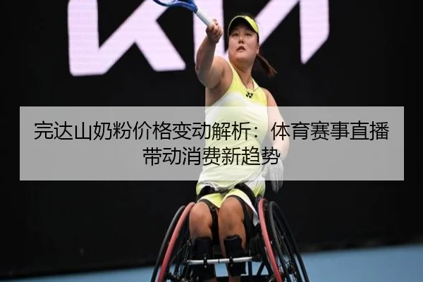 完达山奶粉价格变动解析：体育赛事直播带动消费新趋势