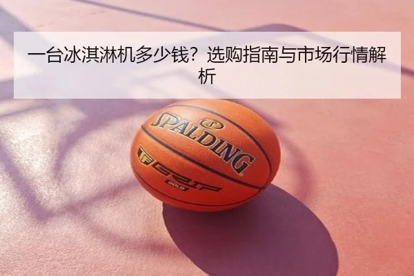 一台冰淇淋机多少钱？选购指南与市场行情解析
