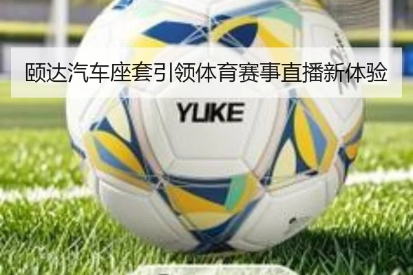 颐达汽车座套引领体育赛事直播新体验