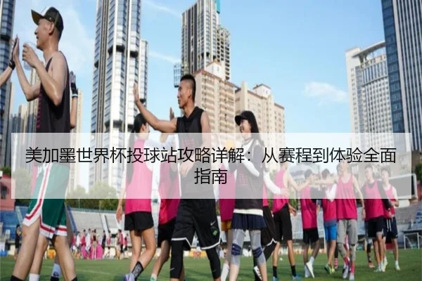 美加墨世界杯投球站攻略详解：从赛程到体验全面指南